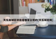 天乐商城区块链是哪家公司的[天乐城官网]