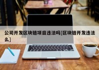 公司开发区块链项目违法吗[区块链开发违法么]