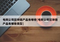 电网公司区块链产品有哪些[电网公司区块链产品有哪些类型]