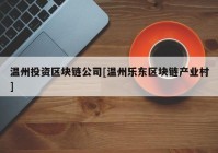 温州投资区块链公司[温州乐东区块链产业村]