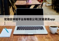 优链区块链平台有哪些公司[优链资讯app]