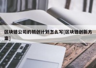 区块链公司的初创计划怎么写[区块链创新方案]