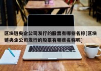 区块链央企公司发行的股票有哪些名称[区块链央企公司发行的股票有哪些名称呢]