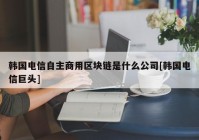 韩国电信自主商用区块链是什么公司[韩国电信巨头]