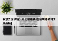 我想去区块链公司上班赚钱吗[区块链公司工资高吗]