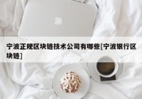 宁波正规区块链技术公司有哪些[宁波银行区块链]