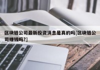 区块链公司最新投资消息是真的吗[区块链公司赚钱吗?]