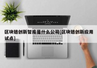 区块链创新智库是什么公司[区块链创新应用试点]