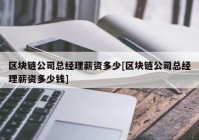 区块链公司总经理薪资多少[区块链公司总经理薪资多少钱]