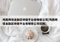 鸡西跨境金融区块链平台有哪些公司[鸡西跨境金融区块链平台有哪些公司招聘]