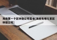 海南第一个区块链公司是谁[海南有哪几家区块链公司]