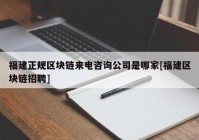 福建正规区块链来电咨询公司是哪家[福建区块链招聘]