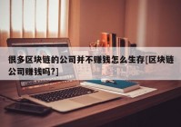 很多区块链的公司并不赚钱怎么生存[区块链公司赚钱吗?]