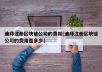 迪拜注册区块链公司的费用[迪拜注册区块链公司的费用是多少]